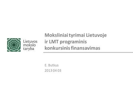 Moksliniai tyrimai Lietuvoje ir LMT programinis konkursinis finansavimas E. Butkus 2013 04 03.