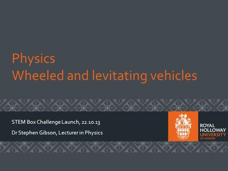 Physics Wheeled and levitating vehicles STEM Box Challenge Launch, 22.10.13 Dr Stephen Gibson, Lecturer in Physics.