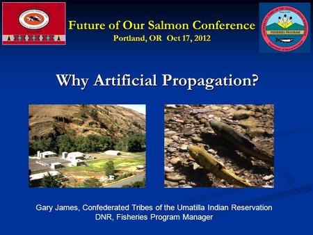 Future of Our Salmon Conference Portland, OR Oct 17, 2012 Why Artificial Propagation? Why Artificial Propagation? Gary James, Confederated Tribes of the.