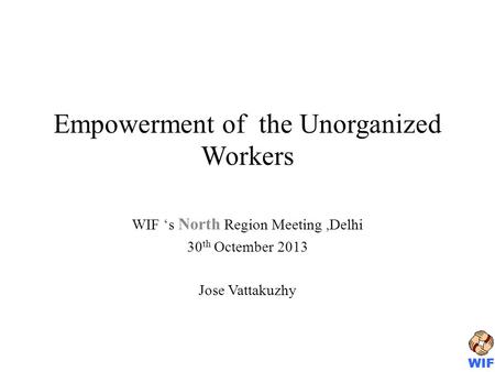 Empowerment of the Unorganized Workers WIF s North Region Meeting,Delhi 30 th Octember 2013 Jose Vattakuzhy.