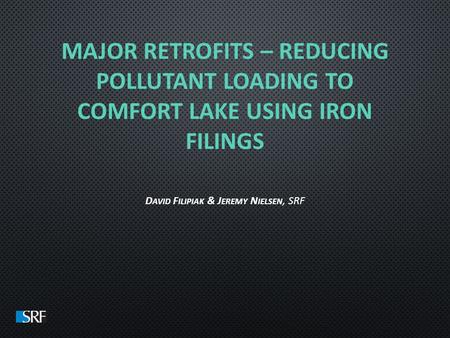 MAJOR RETROFITS – REDUCING POLLUTANT LOADING TO COMFORT LAKE USING IRON FILINGS D AVID F ILIPIAK & J EREMY N IELSEN, SRF.