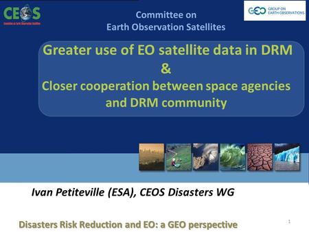 GEO Work Plan Symposium, 4-6 June 2013 Committee on Earth Observation Satellites Greater use of EO satellite data in DRM & Closer cooperation between space.