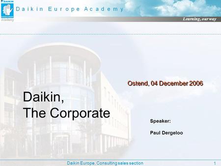 Daikin, The Corporate Ostend, 04 December 2006 Speaker: Paul Dergeloo