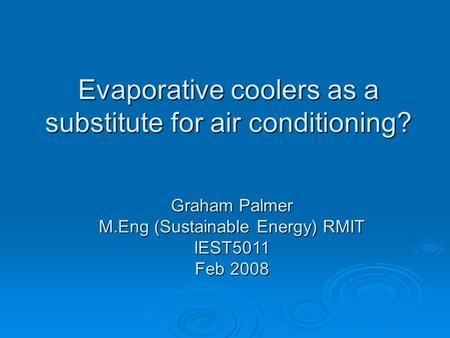 Evaporative coolers as a substitute for air conditioning? Graham Palmer M.Eng (Sustainable Energy) RMIT IEST5011 Feb 2008.