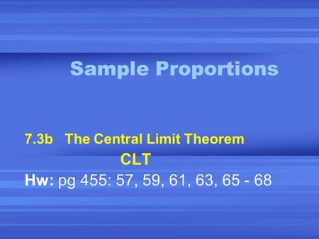 Sample Proportions 7.3b The Central Limit Theorem CLT Hw: pg 455: 57, 59, 61, 63, 65 - 68.