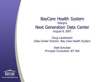 BayCare Health System Designs Next Generation Data Center August 8, 2007 Doug Lauterbach Data Center Director, Bay Care Health System Matt Schuster Principal.