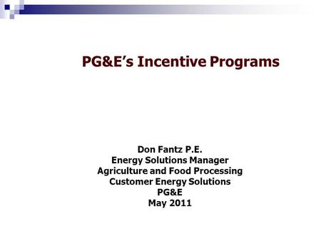 PG&Es Incentive Programs Don Fantz P.E. Energy Solutions Manager Agriculture and Food Processing Customer Energy Solutions PG&E May 2011.