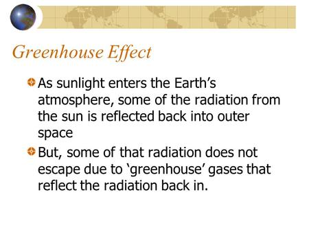 Greenhouse Effect As sunlight enters the Earth’s atmosphere, some of the radiation from the sun is reflected back into outer space But, some of that radiation.