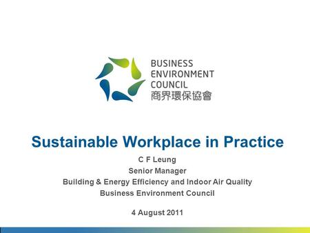 Sustainable Workplace in Practice C F Leung Senior Manager Building & Energy Efficiency and Indoor Air Quality Business Environment Council 4 August 2011.