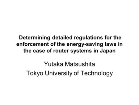Determining detailed regulations for the enforcement of the energy-saving laws in the case of router systems in Japan Yutaka Matsushita Tokyo University.