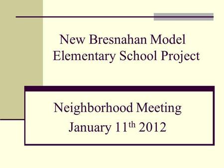New Bresnahan Model Elementary School Project Neighborhood Meeting January 11 th 2012.