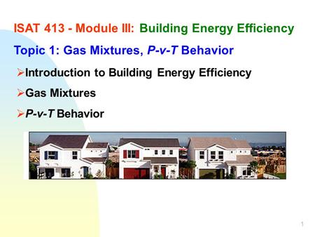 1 ISAT 413 - Module III: Building Energy Efficiency Topic 1: Gas Mixtures, P-v-T Behavior Introduction to Building Energy Efficiency Gas Mixtures P-v-T.