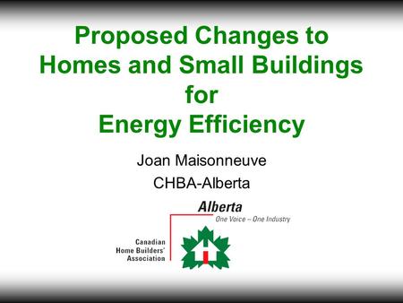 Proposed Changes to Homes and Small Buildings for Energy Efficiency Joan Maisonneuve CHBA-Alberta.