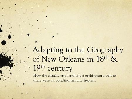 Adapting to the Geography of New Orleans in 18 th & 19 th century How the climate and land affect architecture- before there were air conditioners and.