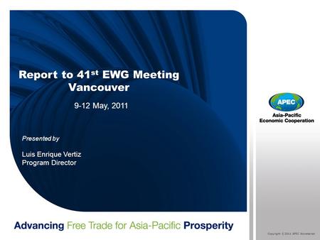 Copyright © 2011 APEC Secretariat Report to 41 st EWG Meeting Vancouver 9-12 May, 2011 Presented by Luis Enrique Vertiz Program Director.