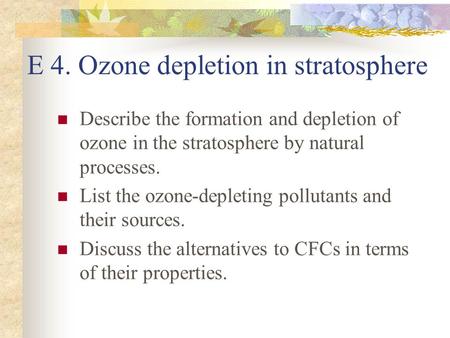 E 4. Ozone depletion in stratosphere Describe the formation and depletion of ozone in the stratosphere by natural processes. List the ozone-depleting pollutants.