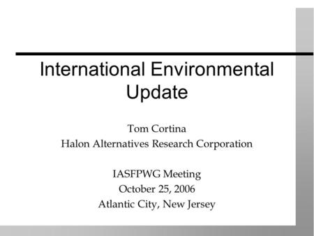 International Environmental Update Tom Cortina Halon Alternatives Research Corporation IASFPWG Meeting October 25, 2006 Atlantic City, New Jersey.