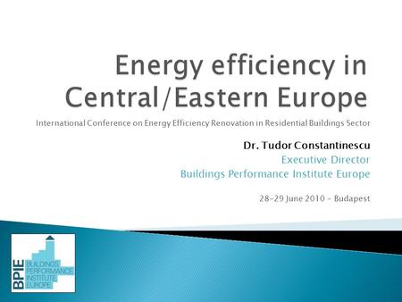 International Conference on Energy Efficiency Renovation in Residential Buildings Sector Dr. Tudor Constantinescu Executive Director Buildings Performance.