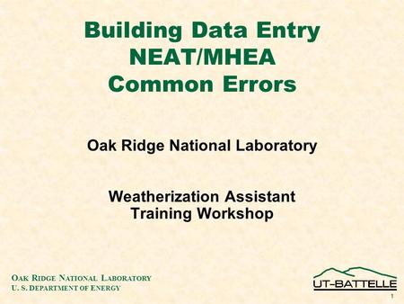 O AK R IDGE N ATIONAL L ABORATORY U. S. D EPARTMENT OF E NERGY 1 Building Data Entry NEAT/MHEA Common Errors Oak Ridge National Laboratory Weatherization.