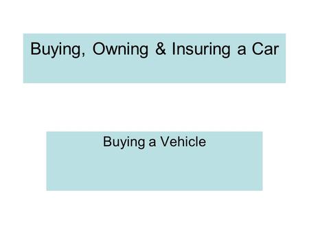 Buying, Owning & Insuring a Car Buying a Vehicle.