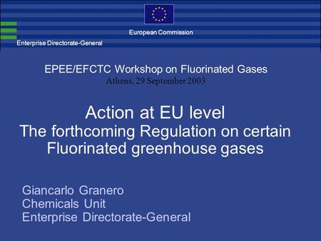 Enterprise Directorate-General Action at EU level The forthcoming Regulation on certain Fluorinated greenhouse gases EPEE/EFCTC Workshop on Fluorinated.
