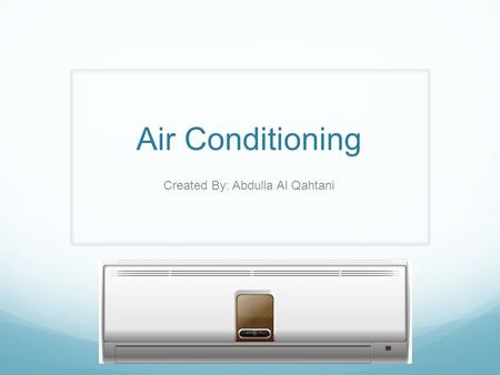 Air Conditioning Created By: Abdulla Al Qahtani. What is Air conditioning? It is a mechanical way of regulating the temperature, humidity, cleanliness.