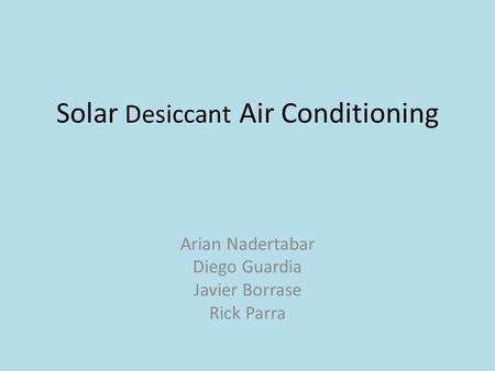 Solar Desiccant Air Conditioning Arian Nadertabar Diego Guardia Javier Borrase Rick Parra.