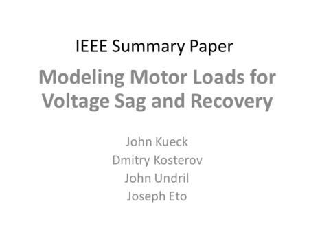 IEEE Summary Paper Modeling Motor Loads for Voltage Sag and Recovery John Kueck Dmitry Kosterov John Undril Joseph Eto.