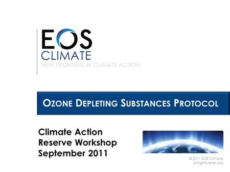 NEW FRONTIERS IN CLIMATE ACTION © 2011 EOS Climate. All rights reserved. O ZONE D EPLETING S UBSTANCES P ROTOCOL Climate Action Reserve Workshop September.