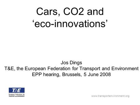 Www.transportenvironment.org Cars, CO2 and eco-innovations Jos Dings T&E, the European Federation for Transport and Environment EPP hearing, Brussels,