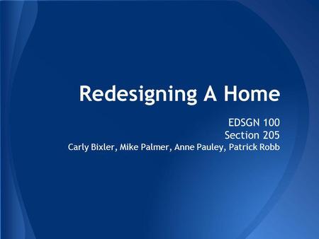 Redesigning A Home EDSGN 100 Section 205 Carly Bixler, Mike Palmer, Anne Pauley, Patrick Robb.