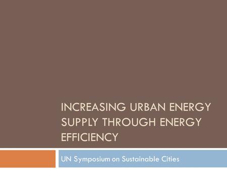 INCREASING URBAN ENERGY SUPPLY THROUGH ENERGY EFFICIENCY UN Symposium on Sustainable Cities.