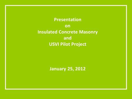 Presentation on Insulated Concrete Masonry and USVI Pilot Project January 25, 2012.
