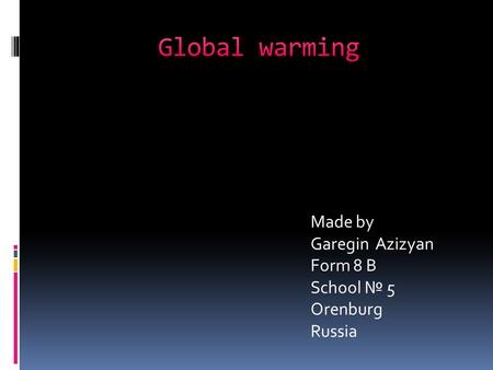 Global warming Made by Garegin Azizyan Form 8 B School № 5 Orenburg Russia.