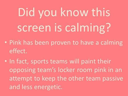 Did you know this screen is calming? Pink has been proven to have a calming effect. In fact, sports teams will paint their opposing teams locker room pink.