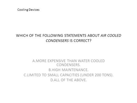 WHICH OF THE FOLLOWING STATEMENTS ABOUT AIR COOLED CONDENSERS IS CORRECT? A.MORE EXPENSIVE THAN WATER COOLED CONDENSERS. B.HIGH MAINTENANCE. C.LIMITED.