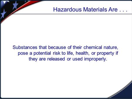 Hazardous Materials Are... Substances that because of their chemical nature, pose a potential risk to life, health, or property if they are released or.