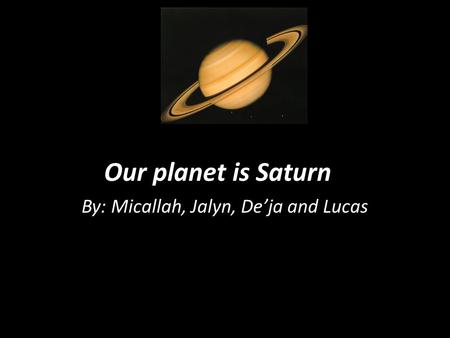 Our planet is Saturn By: Micallah, Jalyn, Deja and Lucas.