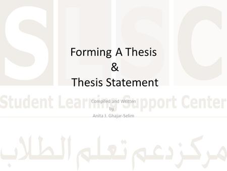 Forming A Thesis & Thesis Statement Compiled and Written by Anita J. Ghajar-Selim.