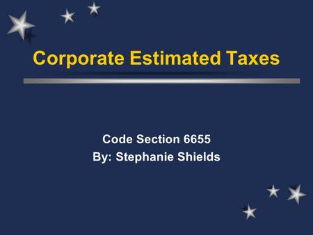 Corporate Estimated Taxes Code Section 6655 By: Stephanie Shields.