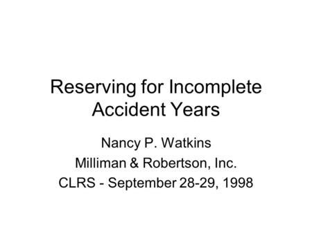 Reserving for Incomplete Accident Years Nancy P. Watkins Milliman & Robertson, Inc. CLRS - September 28-29, 1998.