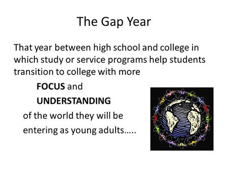 The Gap Year That year between high school and college in which study or service programs help students transition to college with more FOCUS and UNDERSTANDING.