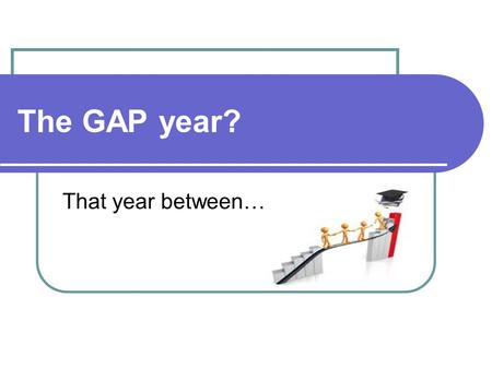 The GAP year? That year between…. Well…a Gap Year is a tradition in which many Europeans engage... Between their high school graduation and college OR.