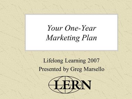 Your One-Year Marketing Plan Lifelong Learning 2007 Presented by Greg Marsello.