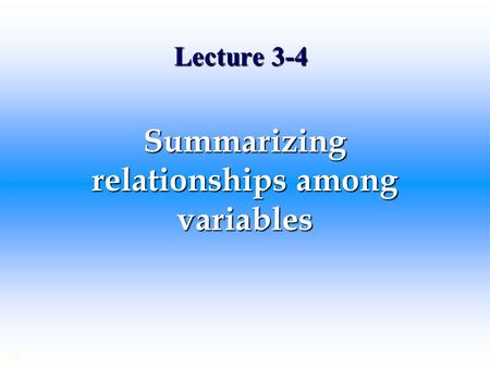 Lecture 3-4 Summarizing relationships among variables ©