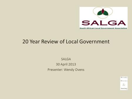 20 Year Review of Local Government SALGA 30 April 2013 Presenter: Wendy Ovens.