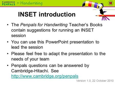 INSET introduction The Penpals for Handwriting Teacher’s Books contain suggestions for running an INSET session You can use this PowerPoint presentation.