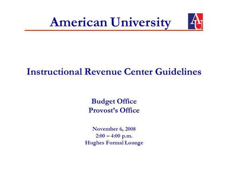 Instructional Revenue Center Guidelines Budget Office Provosts Office November 6, 2008 2:00 – 4:00 p.m. Hughes Formal Lounge American University.