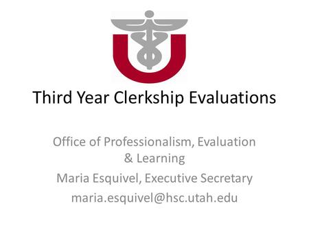 Third Year Clerkship Evaluations Office of Professionalism, Evaluation & Learning Maria Esquivel, Executive Secretary