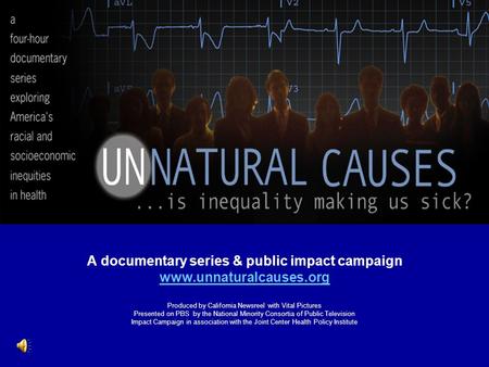 A documentary series & public impact campaign www.unnaturalcauses.org Produced by California Newsreel with Vital Pictures Presented on PBS by the National.